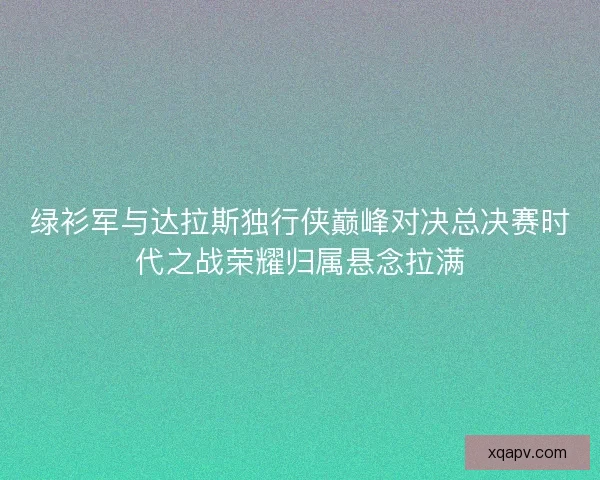 绿衫军与达拉斯独行侠巅峰对决总决赛时代之战荣耀归属悬念拉满